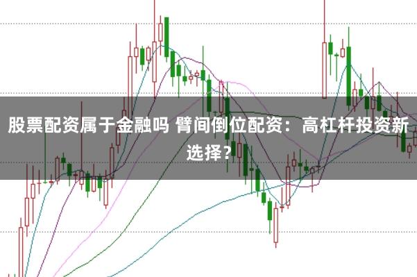 股票配资属于金融吗 臂间倒位配资：高杠杆投资新选择？