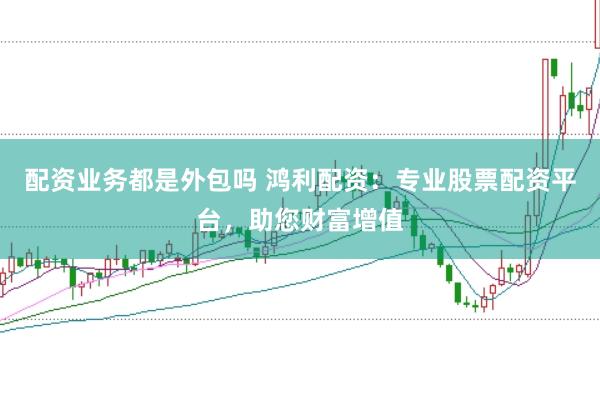 配资业务都是外包吗 鸿利配资：专业股票配资平台，助您财富增值