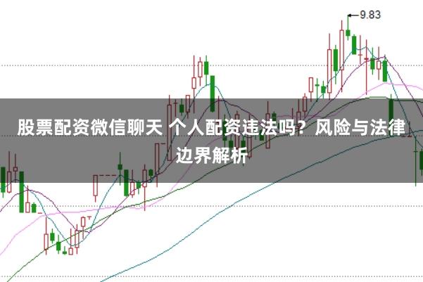 股票配资微信聊天 个人配资违法吗？风险与法律边界解析