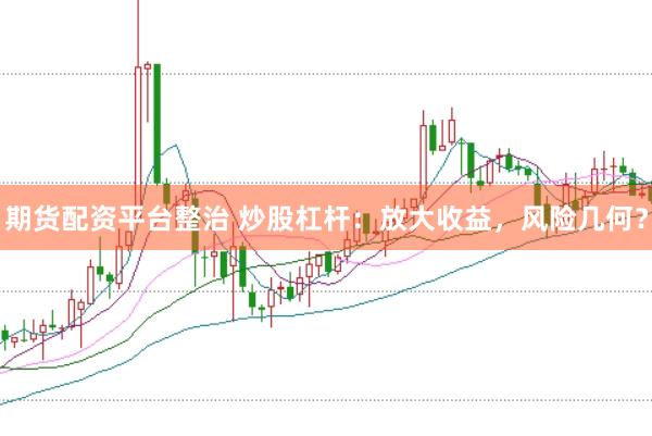期货配资平台整治 炒股杠杆：放大收益，风险几何？