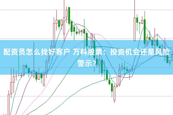 配资员怎么找好客户 万科股票：投资机会还是风险警示？