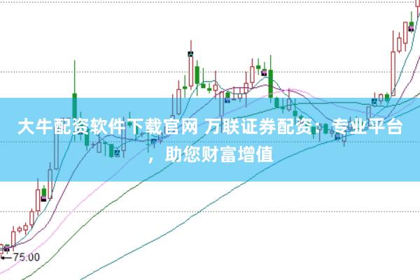 大牛配资软件下载官网 万联证券配资：专业平台，助您财富增值