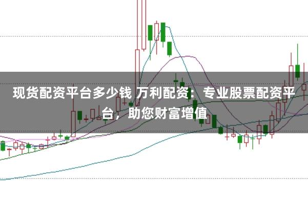 现货配资平台多少钱 万利配资：专业股票配资平台，助您财富增值