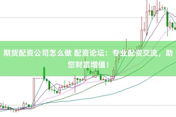 期货配资公司怎么做 配资论坛：专业配资交流，助您财富增值！