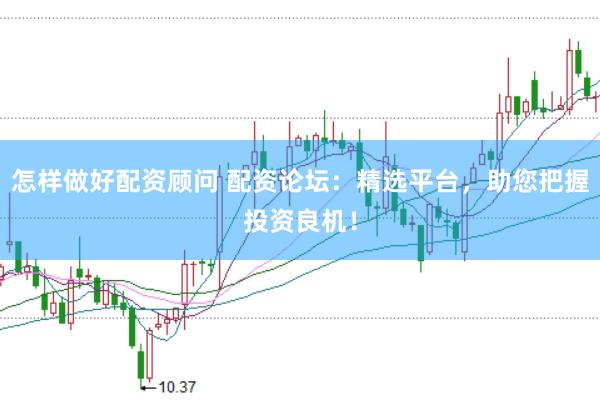 怎样做好配资顾问 配资论坛：精选平台，助您把握投资良机！