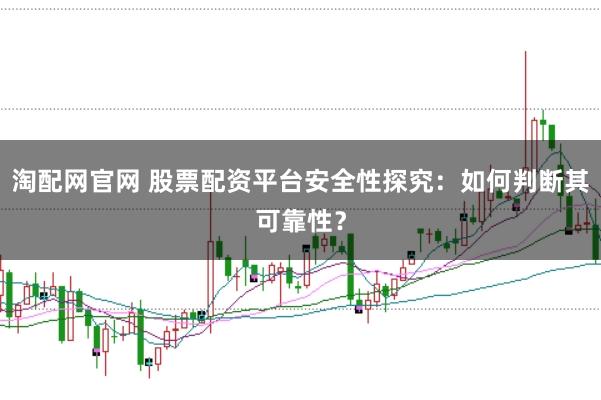 淘配网官网 股票配资平台安全性探究：如何判断其可靠性？