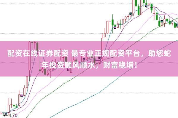 配资在线证券配资 最专业正规配资平台，助您蛇年投资顺风顺水，财富稳增！