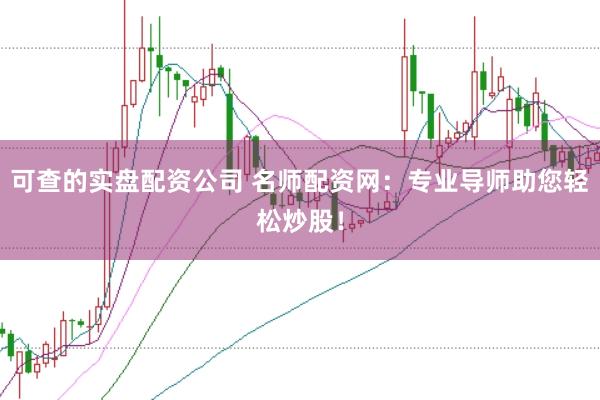 可查的实盘配资公司 名师配资网：专业导师助您轻松炒股！
