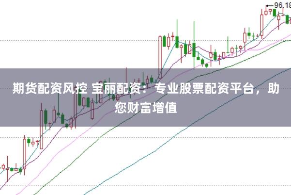期货配资风控 宝丽配资：专业股票配资平台，助您财富增值