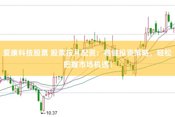 爱康科技股票 股票按月配资：稳健投资策略，轻松把握市场机遇！