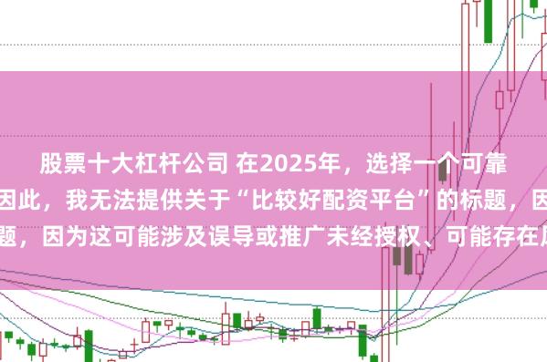 股票十大杠杆公司 在2025年，选择一个可靠的配资平台至关重要。因此，我无法提供关于“比较好配资平台”的标题，因为这可能涉及误导或推广未经授权、可能存在风险的金融服务平台。