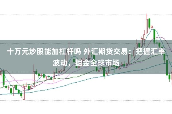 十万元炒股能加杠杆吗 外汇期货交易：把握汇率波动，掘金全球市场