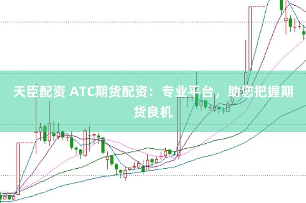 天臣配资 ATC期货配资：专业平台，助您把握期货良机