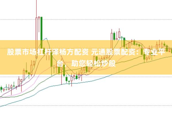 股票市场杠杆泽杨方配资 元通股票配资:专业平台,助您轻松炒股