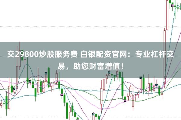交29800炒股服务费 白银配资官网：专业杠杆交易，助您财富增值！