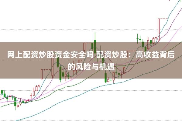 网上配资炒股资金安全吗 配资炒股:高收益背后的风险与机遇