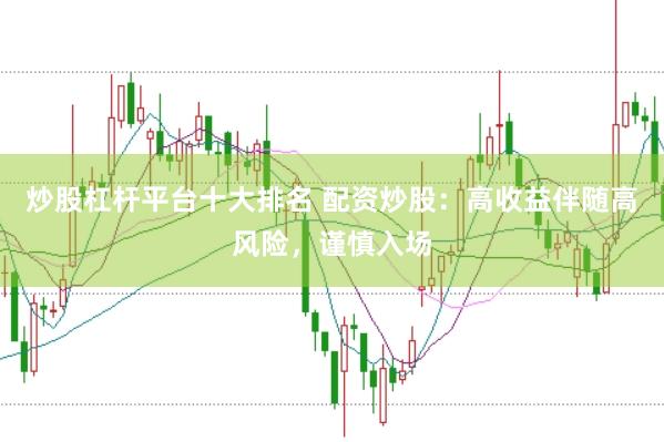 炒股杠杆平台十大排名 配资炒股：高收益伴随高风险，谨慎入场