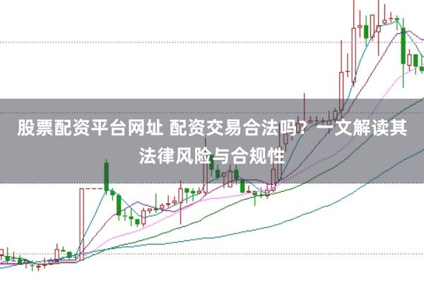 股票配资平台网址 配资交易合法吗？一文解读其法律风险与合规性