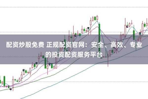 配资炒股免费 正规配资官网：安全、高效、专业的投资配资服务平台