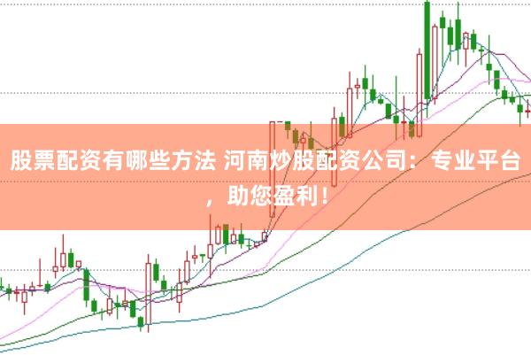 股票配资有哪些方法 河南炒股配资公司：专业平台，助您盈利！