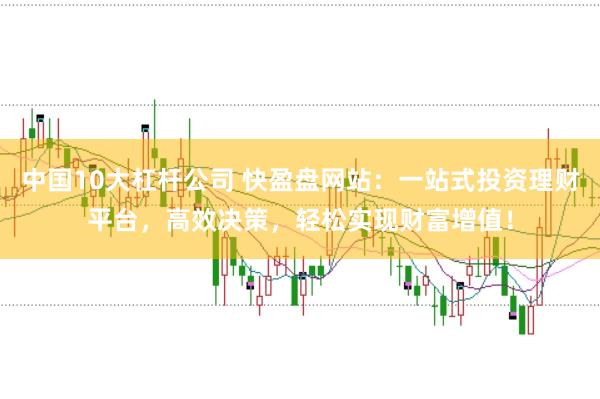 中国10大杠杆公司 快盈盘网站：一站式投资理财平台，高效决策，轻松实现财富增值！