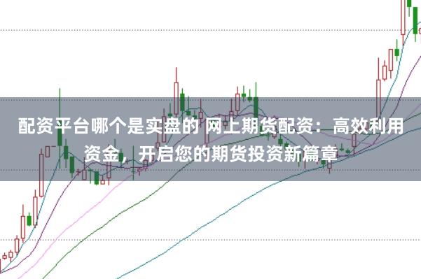 配资平台哪个是实盘的 网上期货配资：高效利用资金，开启您的期货投资新篇章