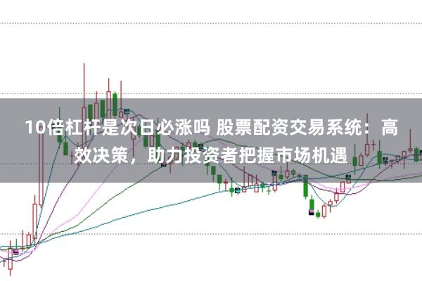 10倍杠杆是次日必涨吗 股票配资交易系统：高效决策，助力投资者把握市场机遇