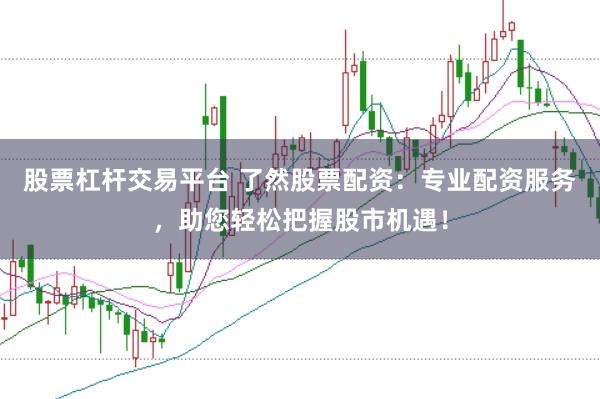 股票杠杆交易平台 了然股票配资：专业配资服务，助您轻松把握股市机遇！