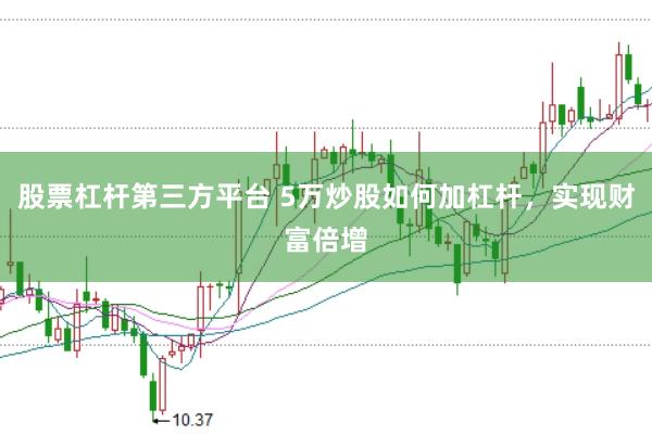 股票杠杆第三方平台 5万炒股如何加杠杆,实现财富倍增