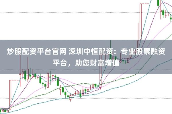 炒股配资平台官网 深圳中恒配资：专业股票融资平台，助您财富增值
