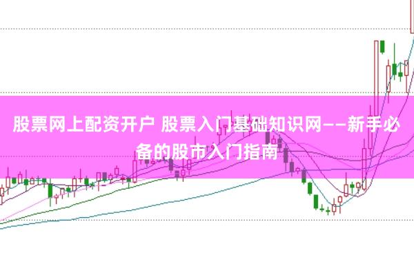 股票网上配资开户 股票入门基础知识网——新手必备的股市入门指南