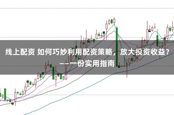 线上配资 如何巧妙利用配资策略，放大投资收益？——一份实用指南