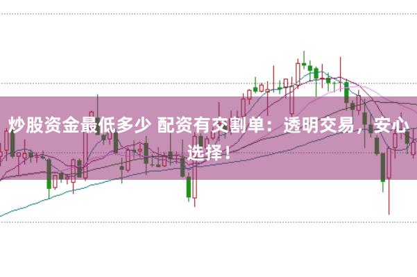 炒股资金最低多少 配资有交割单：透明交易，安心选择！