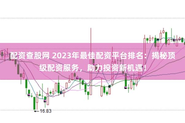 配资查股网 2023年最佳配资平台排名：揭秘顶级配资服务，助力投资新机遇！