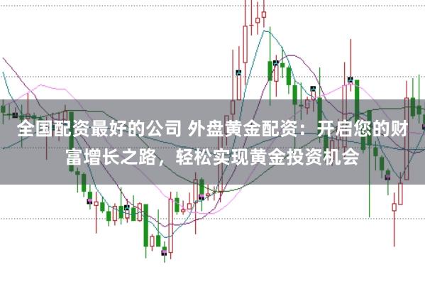 全国配资最好的公司 外盘黄金配资:开启您的财富增长之路,轻松实现黄金投资机会