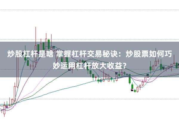 炒股杠杆是啥 掌握杠杆交易秘诀:炒股票如何巧妙运用杠杆放大收益?