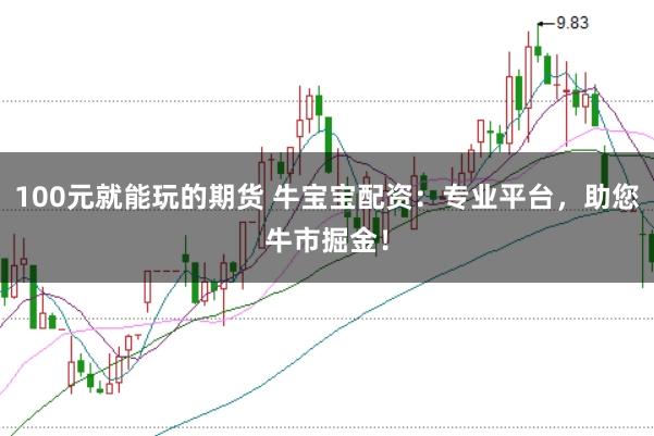 100元就能玩的期货 牛宝宝配资：专业平台，助您牛市掘金！