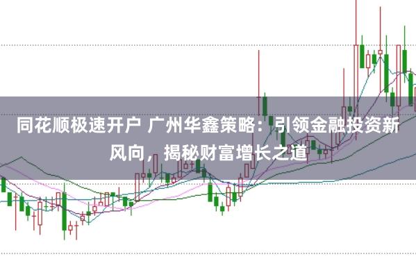 同花顺极速开户 广州华鑫策略:引领金融投资新风向,揭秘财富增长之道