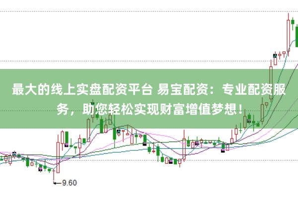 最大的线上实盘配资平台 易宝配资:专业配资服务,助您轻松实现财富增值梦想!