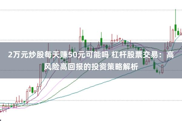 2万元炒股每天赚50元可能吗 杠杆股票交易：高风险高回报的投资策略解析
