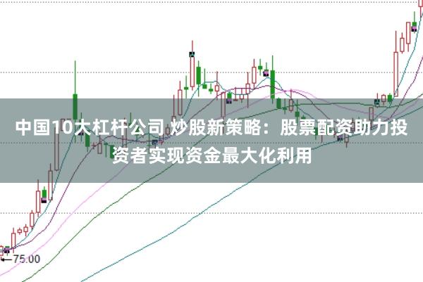 中国10大杠杆公司 炒股新策略:股票配资助力投资者实现资金最大化利用