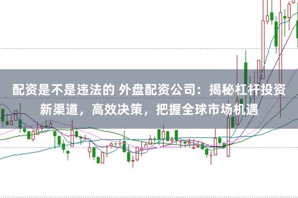 配资是不是违法的 外盘配资公司：揭秘杠杆投资新渠道，高效决策，把握全球市场机遇