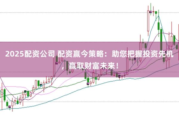 2025配资公司 配资赢今策略：助您把握投资先机，赢取财富未来！