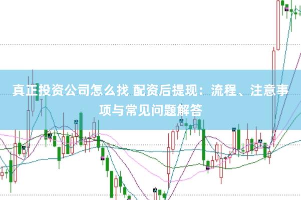 真正投资公司怎么找 配资后提现：流程、注意事项与常见问题解答
