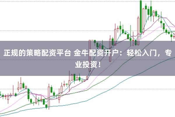 正规的策略配资平台 金牛配资开户：轻松入门，专业投资！