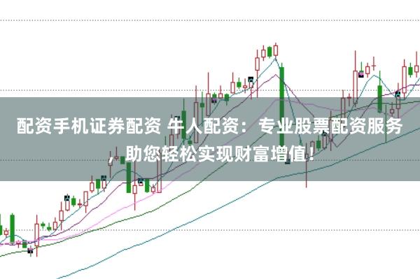 配资手机证券配资 牛人配资：专业股票配资服务，助您轻松实现财富增值！