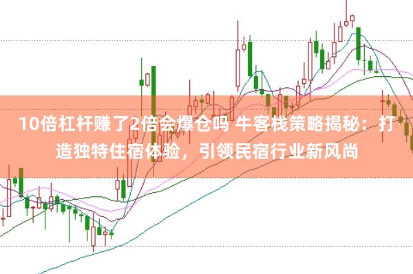 10倍杠杆赚了2倍会爆仓吗 牛客栈策略揭秘:打造独特住宿体验,引领民宿行业新风尚