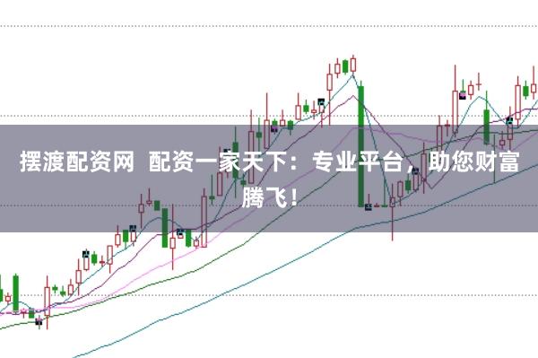 摆渡配资网 配资一家天下:专业平台,助您财富腾飞!