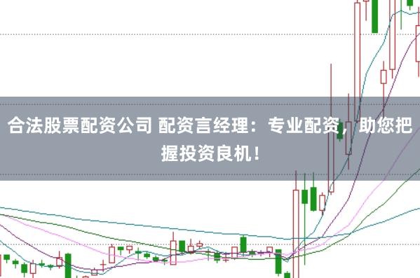 合法股票配资公司 配资言经理:专业配资,助您把握投资良机!