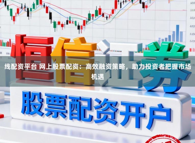 线配资平台 网上股票配资：高效融资策略，助力投资者把握市场机遇
